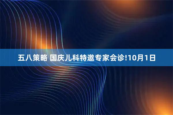 五八策略 国庆儿科特邀专家会诊!10月1日