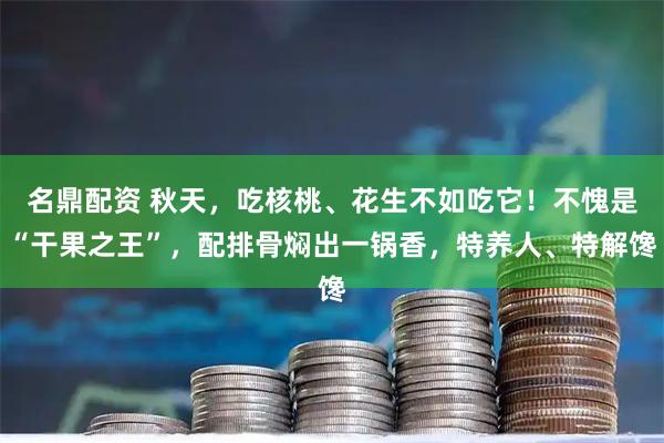 名鼎配资 秋天，吃核桃、花生不如吃它！不愧是“干果之王”，配排骨焖出一锅香，特养人、特解馋