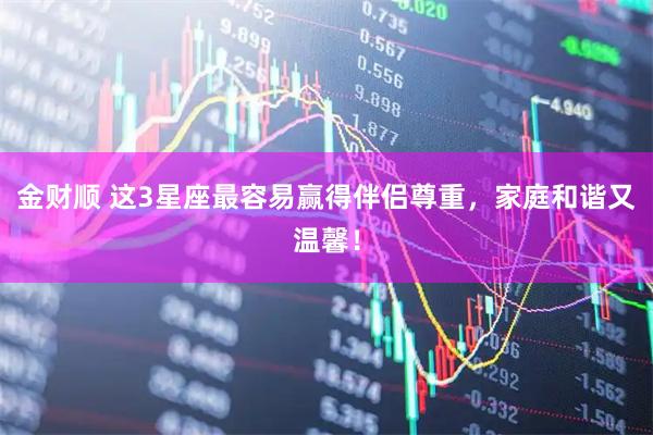 金财顺 这3星座最容易赢得伴侣尊重，家庭和谐又温馨！