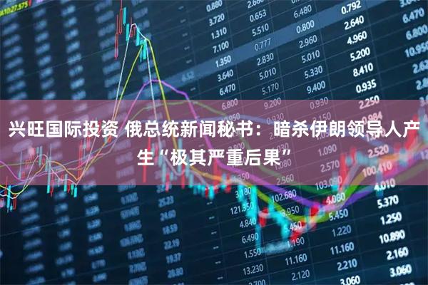 兴旺国际投资 俄总统新闻秘书：暗杀伊朗领导人产生“极其严重后果”