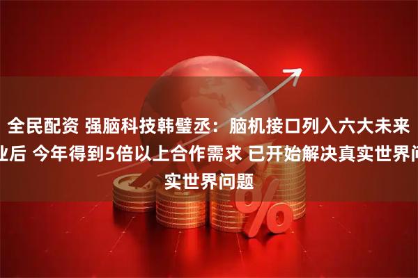 全民配资 强脑科技韩璧丞:脑机接口列入六大未来产业后 今年得到5倍以上合作需求 已开始解决真实世界问题