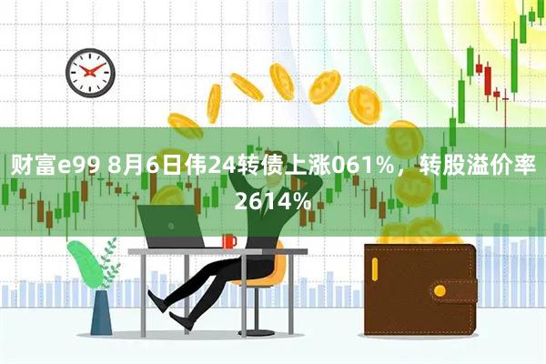 财富e99 8月6日伟24转债上涨061%，转股溢价率2614%