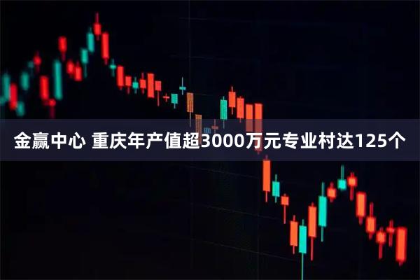 金赢中心 重庆年产值超3000万元专业村达125个