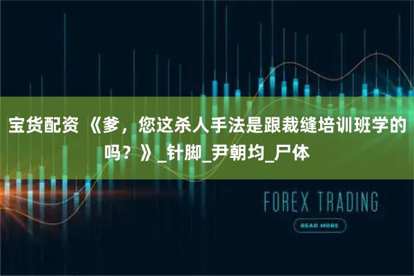 宝货配资 《爹,您这杀人手法是跟裁缝培训班学的吗?》_针脚_尹朝均_尸体