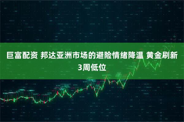 巨富配资 邦达亚洲市场的避险情绪降温 黄金刷新3周低位