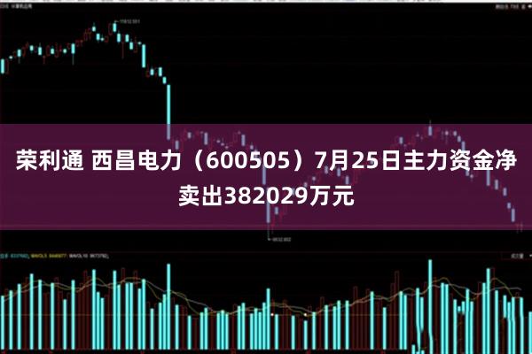 荣利通 西昌电力（600505）7月25日主力资金净卖出382029万元