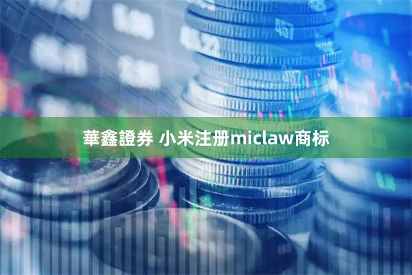 華鑫證券 小米注册miclaw商标