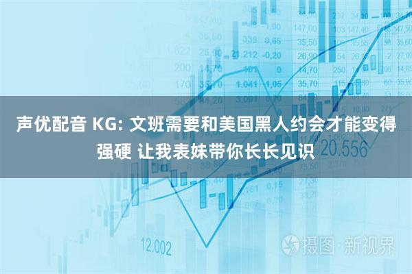 声优配音 KG: 文班需要和美国黑人约会才能变得强硬 让我表妹带你长长见识