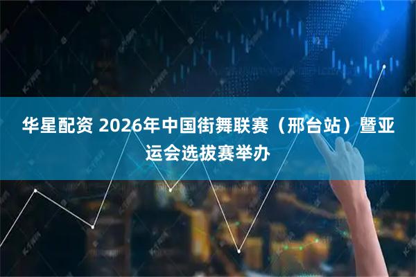 华星配资 2026年中国街舞联赛（邢台站）暨亚运会选拔赛举办