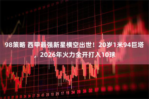 98策略 西甲最强新星横空出世！20岁1米94巨塔，2026年火力全开打入10球