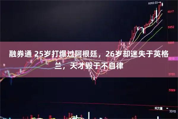 融券通 25岁打爆过阿根廷，26岁却迷失于英格兰，天才毁于不自律
