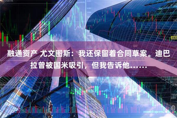 融通资产 尤文图斯：我还保留着合同草案。迪巴拉曾被国米吸引，但我告诉他……