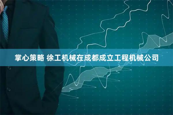 掌心策略 徐工机械在成都成立工程机械公司