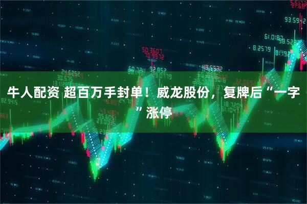 牛人配资 超百万手封单！威龙股份，复牌后“一字”涨停