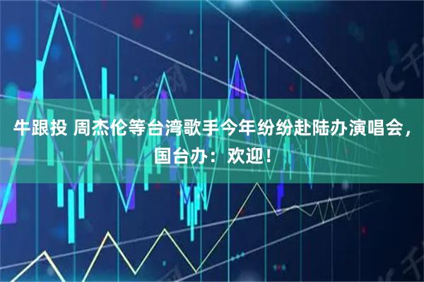 牛跟投 周杰伦等台湾歌手今年纷纷赴陆办演唱会，国台办：欢迎！