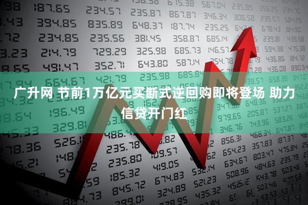 广升网 节前1万亿元买断式逆回购即将登场 助力信贷开门红