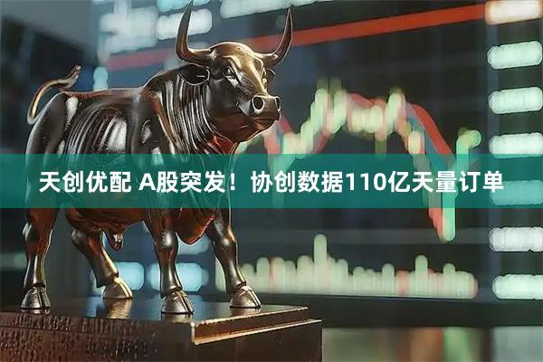 天创优配 A股突发！协创数据110亿天量订单