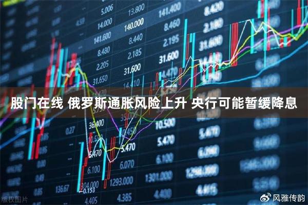 股门在线 俄罗斯通胀风险上升 央行可能暂缓降息