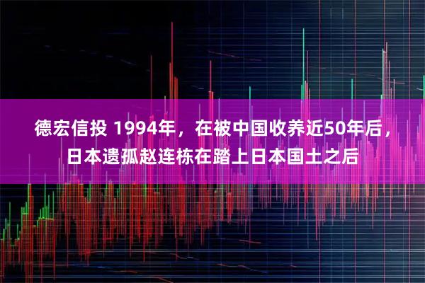 德宏信投 1994年，在被中国收养近50年后，日本遗孤赵连栋在踏上日本国土之后