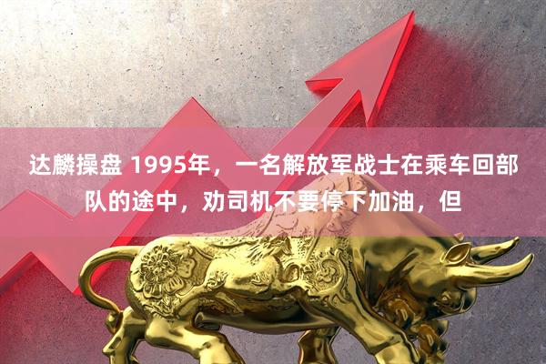 达麟操盘 1995年，一名解放军战士在乘车回部队的途中，劝司机不要停下加油，但