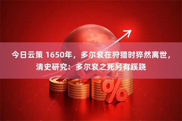 今日云策 1650年，多尔衮在狩猎时猝然离世，清史研究：多尔衮之死另有蹊跷