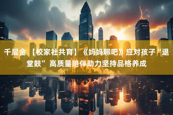千层金 【校家社共育】《妈妈聊吧》应对孩子“退堂鼓” 高质量陪伴助力坚持品格养成