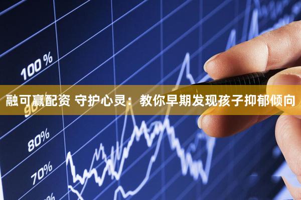 融可赢配资 守护心灵：教你早期发现孩子抑郁倾向