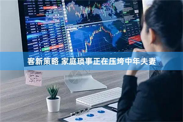 客新策略 家庭琐事正在压垮中年夫妻