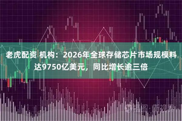 老虎配资 机构：2026年全球存储芯片市场规模料达9750亿美元，同比增长逾三倍