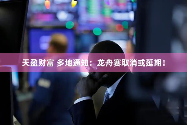天盈财富 多地通知：龙舟赛取消或延期！