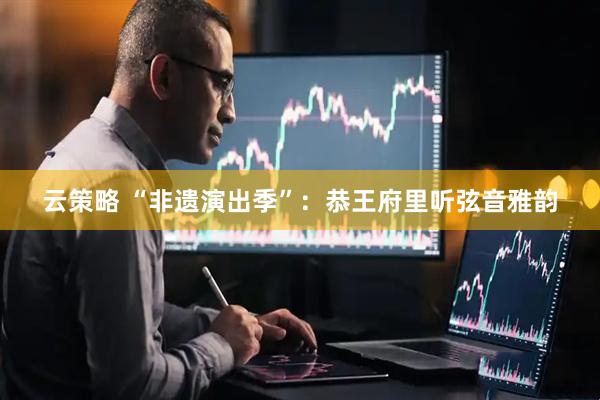 云策略 “非遗演出季”：恭王府里听弦音雅韵