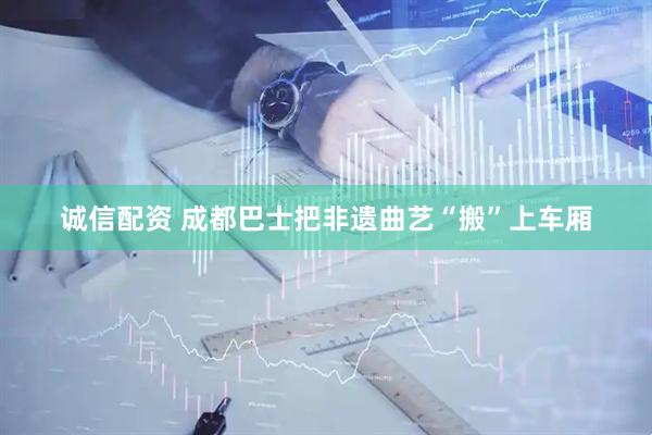 诚信配资 成都巴士把非遗曲艺“搬”上车厢