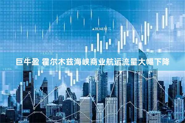 巨牛盈 霍尔木兹海峡商业航运流量大幅下降