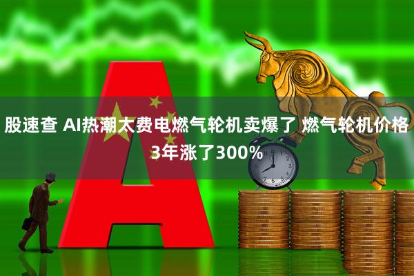 股速查 AI热潮太费电燃气轮机卖爆了 燃气轮机价格3年涨了300%
