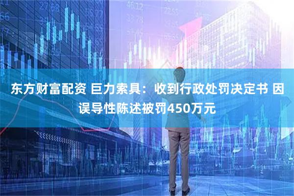 东方财富配资 巨力索具：收到行政处罚决定书 因误导性陈述被罚450万元