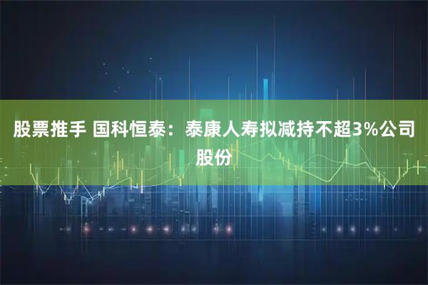股票推手 国科恒泰：泰康人寿拟减持不超3%公司股份