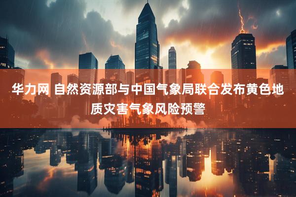 华力网 自然资源部与中国气象局联合发布黄色地质灾害气象风险预警
