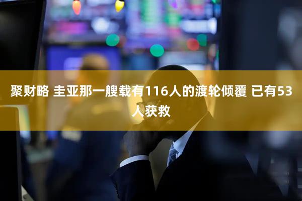 聚财略 圭亚那一艘载有116人的渡轮倾覆 已有53人获救