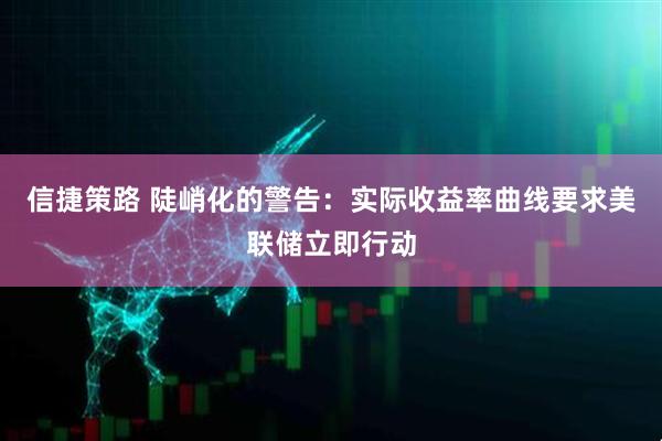 信捷策路 陡峭化的警告：实际收益率曲线要求美联储立即行动