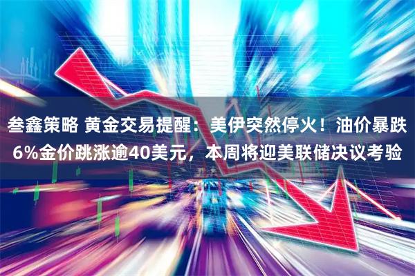 叁鑫策略 黄金交易提醒：美伊突然停火！油价暴跌6%金价跳涨逾40美元，本周将迎美联储决议考验