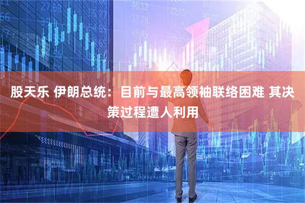 股天乐 伊朗总统：目前与最高领袖联络困难 其决策过程遭人利用