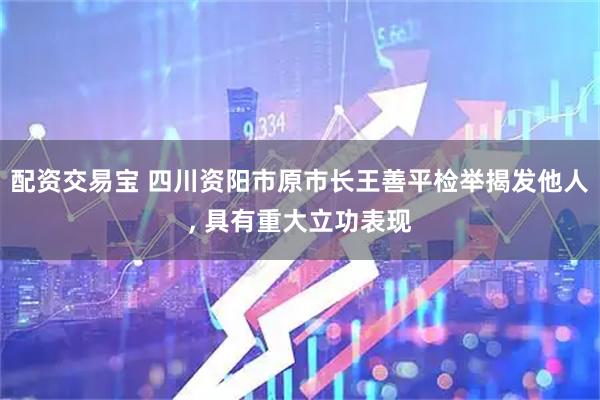 配资交易宝 四川资阳市原市长王善平检举揭发他人, 具有重大立功表现