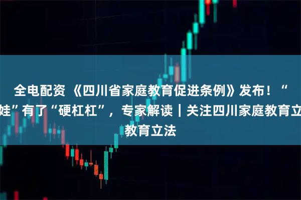 全电配资 《四川省家庭教育促进条例》发布！“带娃”有了“硬杠杠”，专家解读｜关注四川家庭教育立法