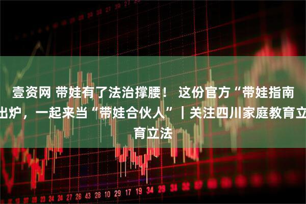 壹资网 带娃有了法治撑腰！ 这份官方“带娃指南”出炉，一起来当“带娃合伙人”｜关注四川家庭教育立法