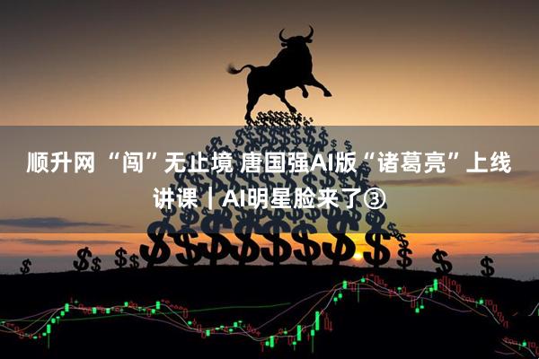顺升网 “闯”无止境 唐国强AI版“诸葛亮”上线讲课｜AI明星脸来了③