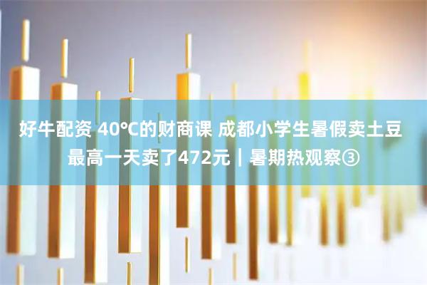 好牛配资 40℃的财商课 成都小学生暑假卖土豆 最高一天卖了472元｜暑期热观察③