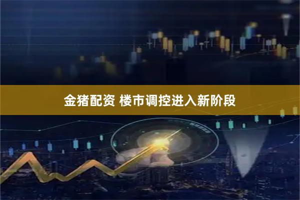 金猪配资 楼市调控进入新阶段
