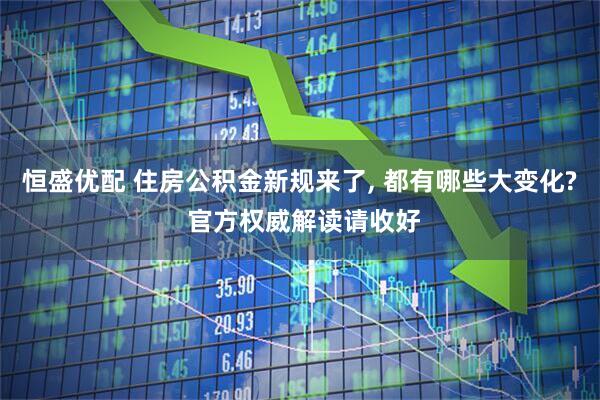恒盛优配 住房公积金新规来了, 都有哪些大变化? 官方权威解读请收好